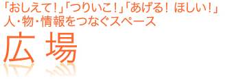 「おしえて！」「つりいこ！」「あげる！ ほしい！」 人・物・情報をつなぐスペース「広場」